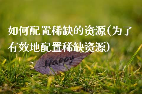 如何配置稀缺的资源(为了有效地配置稀缺资源)_https://www.zztgc.com_期货入门_第1张
