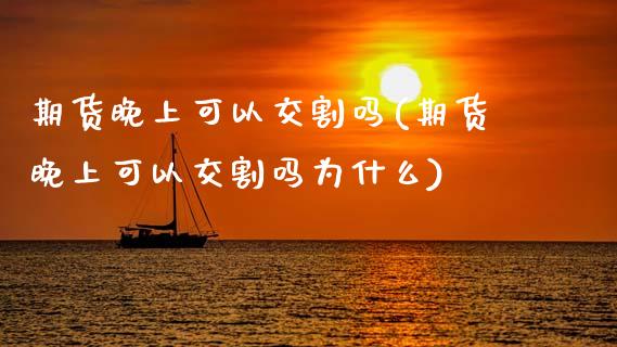 期货晚上可以交割吗(期货晚上可以交割吗为什么)_https://www.zztgc.com_期货直播_第1张