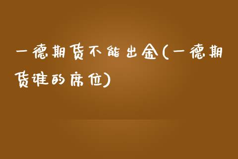 一德期货不能出金(一德期货谁的席位)_https://www.zztgc.com_期货入门_第1张