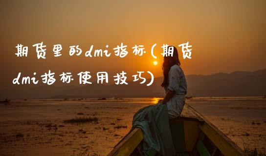 期货里的dmi指标(期货dmi指标使用技巧)_https://www.zztgc.com_期货入门_第1张