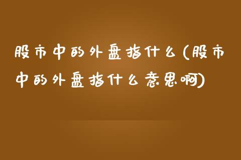 股市中的外盘指什么(股市中的外盘指什么意思啊)_https://www.zztgc.com_原油期货_第1张