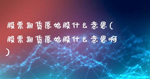 股票期货原始股什么意思(股票期货原始股什么意思啊)_https://www.zztgc.com_原油期货_第1张