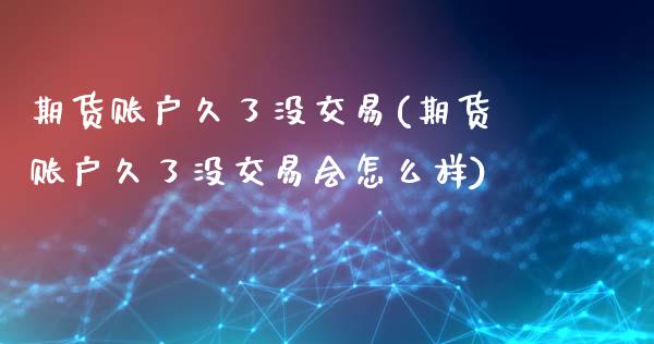 期货账户久了没交易(期货账户久了没交易会怎么样)_https://www.zztgc.com_黄金期货_第1张