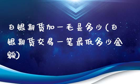 白银期货加一毛是多少(白银期货交易一笔最低多少金额)_https://www.zztgc.com_黄金期货_第1张