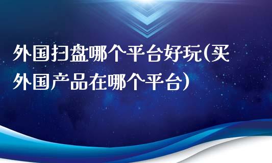 外国扫盘哪个平台好玩(买外国产品在哪个平台)_https://www.zztgc.com_期货行情_第1张