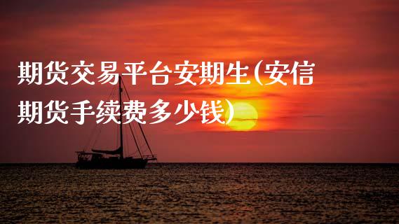 期货交易平台安期生(安信期货手续费多少钱)_https://www.zztgc.com_期货行情_第1张