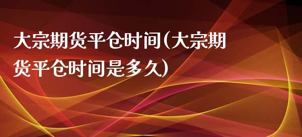 大宗期货平仓时间(大宗期货平仓时间是多久)_https://www.zztgc.com_原油期货_第1张