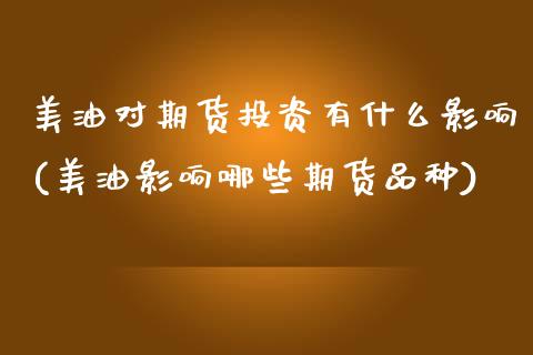 美油对期货投资有什么影响(美油影响哪些期货品种)_https://www.zztgc.com_期货直播_第1张