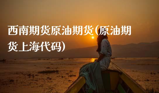 西南期货原油期货(原油期货上海代码)_https://www.zztgc.com_原油期货_第1张