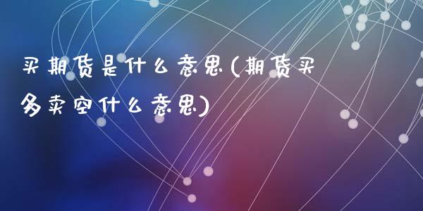 买期货是什么意思(期货买多卖空什么意思)_https://www.zztgc.com_黄金期货_第1张