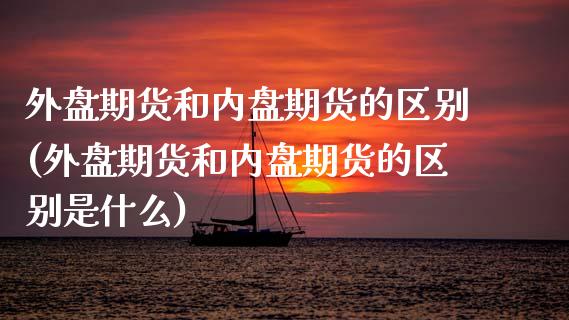外盘期货和内盘期货的区别(外盘期货和内盘期货的区别是什么)_https://www.zztgc.com_期货行情_第1张