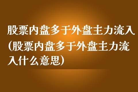 股票内盘多于外盘主力流入(股票内盘多于外盘主力流入什么意思)_https://www.zztgc.com_原油期货_第1张