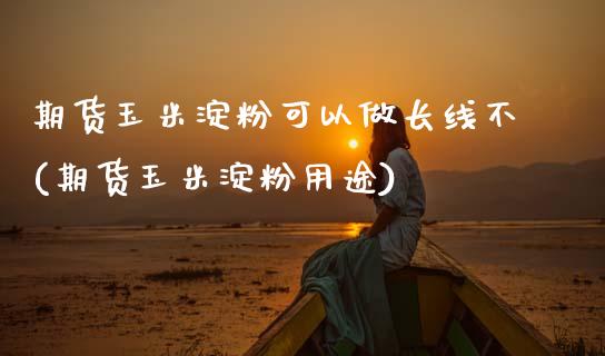期货玉米淀粉可以做长线不(期货玉米淀粉用途)_https://www.zztgc.com_期货入门_第1张
