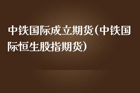 中铁国际成立期货(中铁国际恒生股指期货)_https://www.zztgc.com_期货直播_第1张