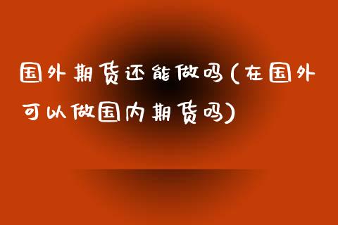 国外期货还能做吗(在国外可以做国内期货吗)_https://www.zztgc.com_原油期货_第1张