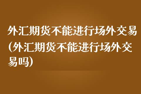 外汇期货不能进行场外交易(外汇期货不能进行场外交易吗)_https://www.zztgc.com_原油期货_第1张