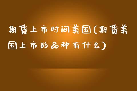 期货上市时间美国(期货美国上市的品种有什么)_https://www.zztgc.com_期货入门_第1张
