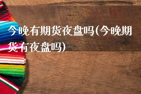 今晚有期货夜盘吗(今晚期货有夜盘吗)_https://www.zztgc.com_期货直播_第1张