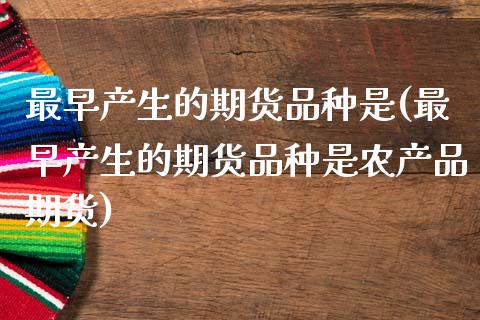 最早产生的期货品种是(最早产生的期货品种是农产品期货)_https://www.zztgc.com_期货入门_第1张
