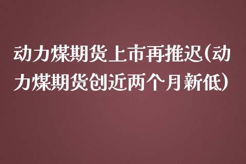 动力煤期货上市再推迟(动力煤期货创近两个月新低)_https://www.zztgc.com_期货行情_第1张