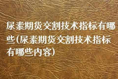 尿素期货交割技术指标有哪些(尿素期货交割技术指标有哪些内容)_https://www.zztgc.com_期货行情_第1张