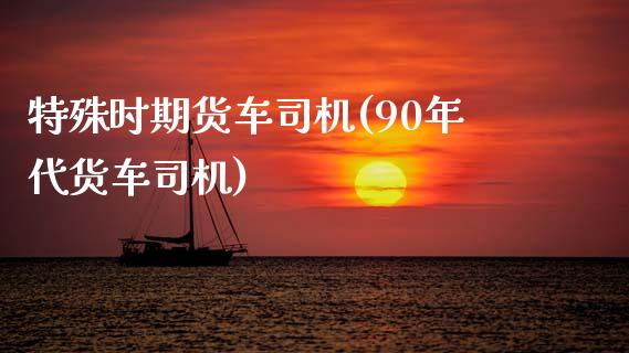 特殊时期货车司机(90年代货车司机)_https://www.zztgc.com_原油期货_第1张