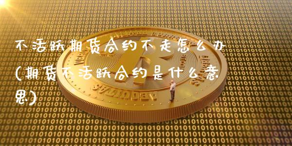 不活跃期货合约不走怎么办(期货不活跃合约是什么意思)_https://www.zztgc.com_期货入门_第1张