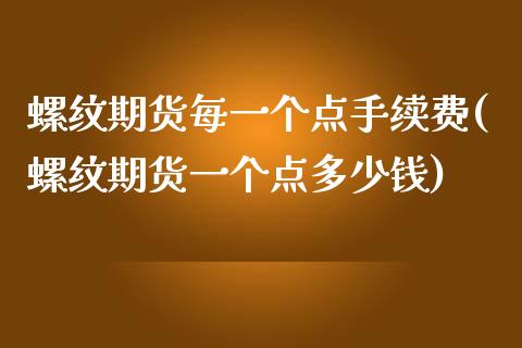螺纹期货每一个点手续费(螺纹期货一个点多少钱)_https://www.zztgc.com_期货行情_第1张