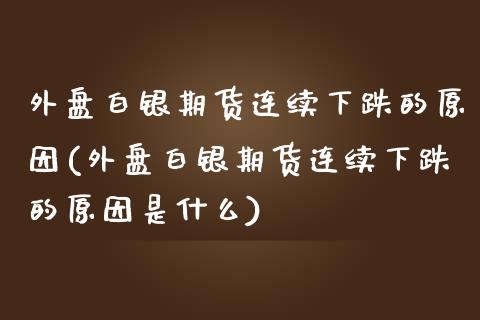 外盘白银期货连续下跌的原因(外盘白银期货连续下跌的原因是什么)_https://www.zztgc.com_原油期货_第1张
