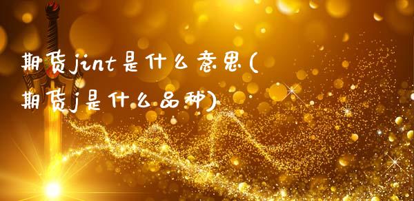 期货jint是什么意思(期货j是什么品种)_期货入门_第1张_珍投期货网 期货jint是什么意思(期货j是什么品种)_https://www.zztgc.com_期货入门_第1张