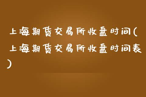 上海期货交易所收盘时间(上海期货交易所收盘时间表)_https://www.zztgc.com_期货入门_第1张