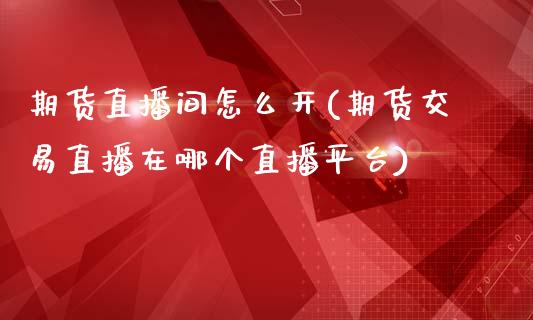 期货直播间怎么开(期货交易直播在哪个直播平台)_https://www.zztgc.com_期货直播_第1张