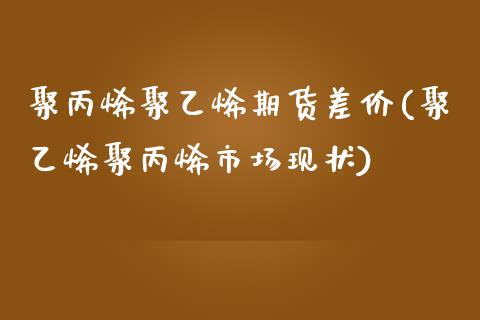 聚丙烯聚乙烯期货差价(聚乙烯聚丙烯市场现状)_https://www.zztgc.com_期货入门_第1张