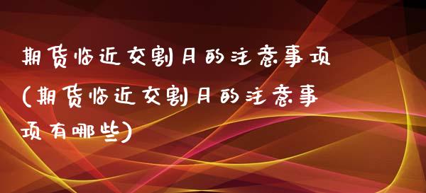 期货临近交割月的注意事项(期货临近交割月的注意事项有哪些)_https://www.zztgc.com_期货直播_第1张