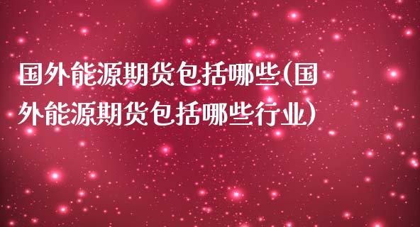 国外能源期货包括哪些(国外能源期货包括哪些行业)_https://www.zztgc.com_期货入门_第1张