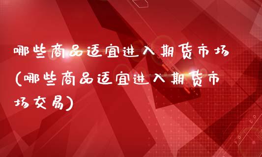 哪些商品适宜进入期货市场(哪些商品适宜进入期货市场交易)_https://www.zztgc.com_期货直播_第1张