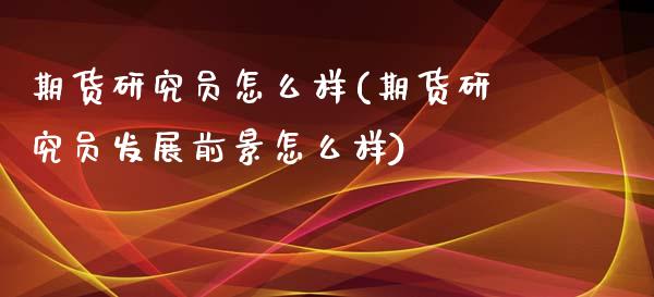 期货研究员怎么样(期货研究员发展前景怎么样)_https://www.zztgc.com_期货入门_第1张
