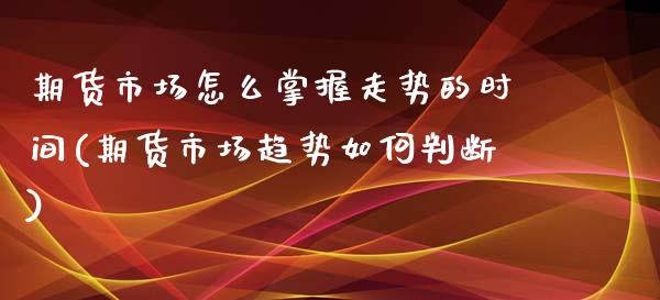 期货市场怎么掌握走势的时间(期货市场趋势如何判断)_https://www.zztgc.com_期货开户_第1张