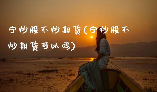 宁炒股不炒期货(宁炒股不炒期货可以吗)_https://www.zztgc.com_期货直播_第1张