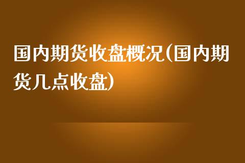 国内期货收盘概况(国内期货几点收盘)_https://www.zztgc.com_期货行情_第1张