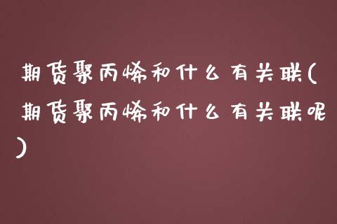 期货聚丙烯和什么有关联(期货聚丙烯和什么有关联呢)_https://www.zztgc.com_原油期货_第1张