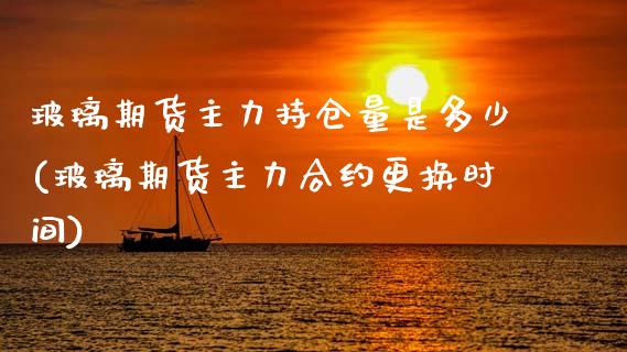 玻璃期货主力持仓量是多少(玻璃期货主力合约更换时间)_https://www.zztgc.com_原油期货_第1张