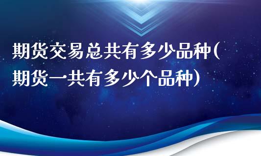 期货交易总共有多少品种(期货一共有多少个品种)_https://www.zztgc.com_期货直播_第1张