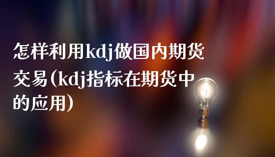 怎样利用kdj做国内期货交易(kdj指标在期货中的应用)_https://www.zztgc.com_黄金期货_第1张