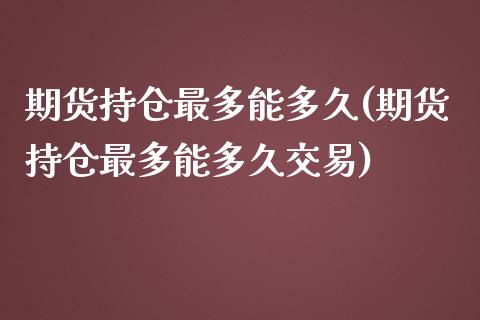 期货持仓最多能多久(期货持仓最多能多久交易)_https://www.zztgc.com_黄金期货_第1张