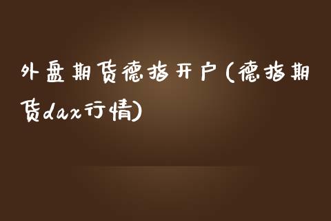 外盘期货德指开户(德指期货dax行情)_https://www.zztgc.com_原油期货_第1张