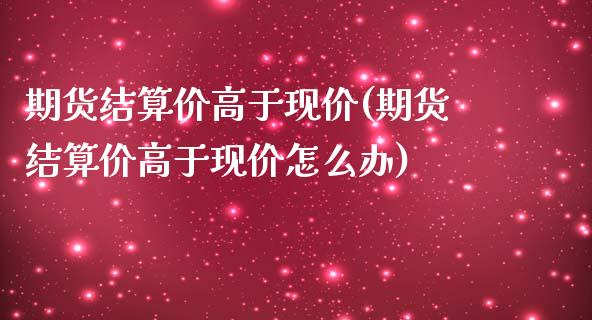 期货结算价高于现价(期货结算价高于现价怎么办)_https://www.zztgc.com_原油期货_第1张