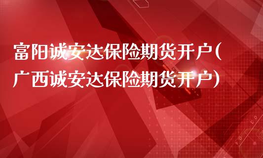 富阳诚安达保险期货开户(广西诚安达保险期货开户)_https://www.zztgc.com_原油期货_第1张