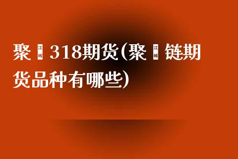聚酯318期货(聚酯链期货品种有哪些)_https://www.zztgc.com_黄金期货_第1张