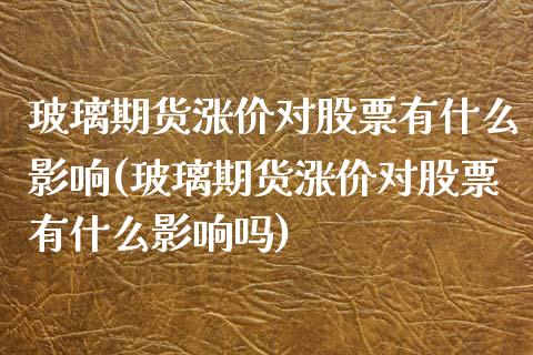 玻璃期货涨价对股票有什么影响(玻璃期货涨价对股票有什么影响吗)_https://www.zztgc.com_期货直播_第1张